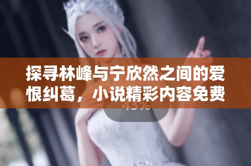 探寻林峰与宁欣然之间的爱恨纠葛，小说精彩内容免费阅读