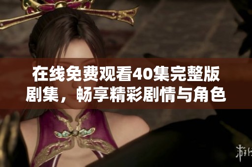 在线免费观看40集完整版剧集，畅享精彩剧情与角色发展