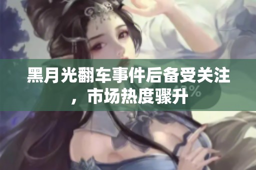 黑月光翻车事件后备受关注，市场热度骤升