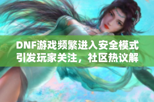 DNF游戏频繁进入安全模式引发玩家关注，社区热议解决方案与影响