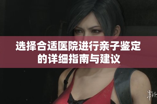 选择合适医院进行亲子鉴定的详细指南与建议