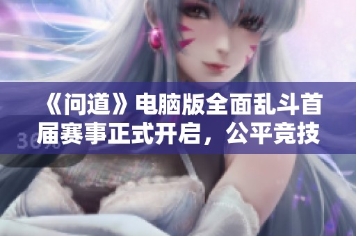 《问道》电脑版全面乱斗首届赛事正式开启，公平竞技挑战等你来战！