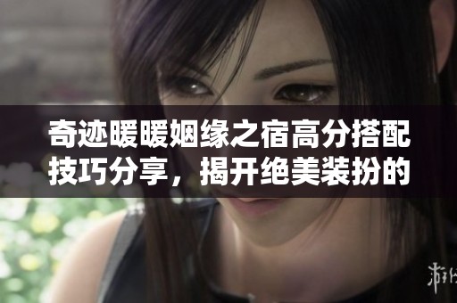 奇迹暖暖姻缘之宿高分搭配技巧分享，揭开绝美装扮的秘密与攻略