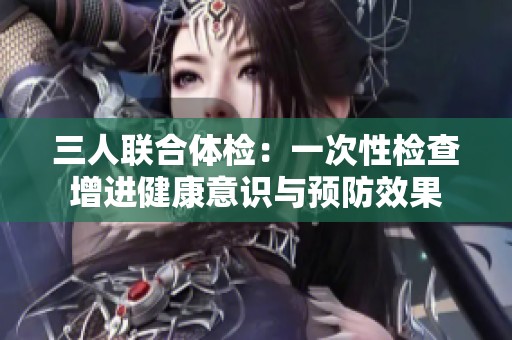 三人联合体检：一次性检查增进健康意识与预防效果