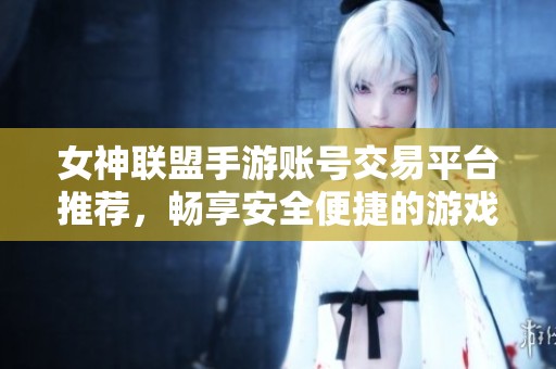 女神联盟手游账号交易平台推荐，畅享安全便捷的游戏经验与交易服务