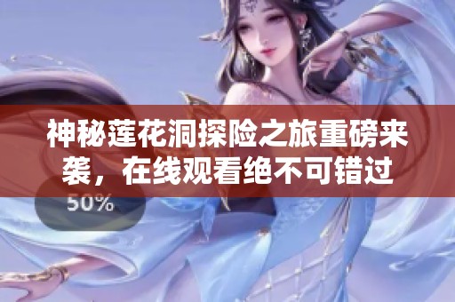 神秘莲花洞探险之旅重磅来袭，在线观看绝不可错过