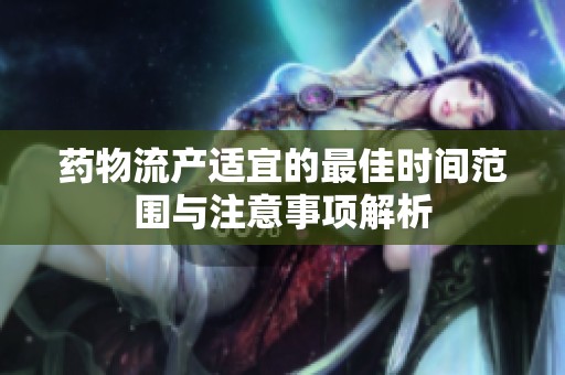 药物流产适宜的最佳时间范围与注意事项解析