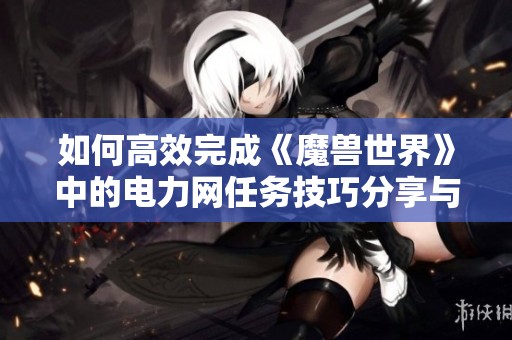 如何高效完成《魔兽世界》中的电力网任务技巧分享与攻略解析