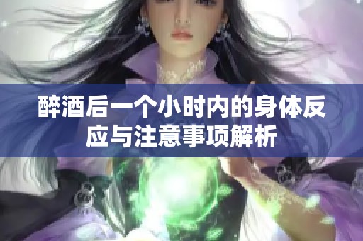 醉酒后一个小时内的身体反应与注意事项解析