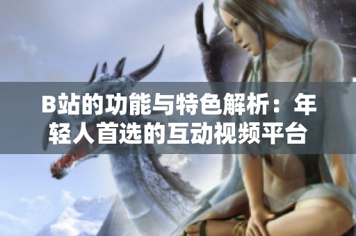 B站的功能与特色解析：年轻人首选的互动视频平台