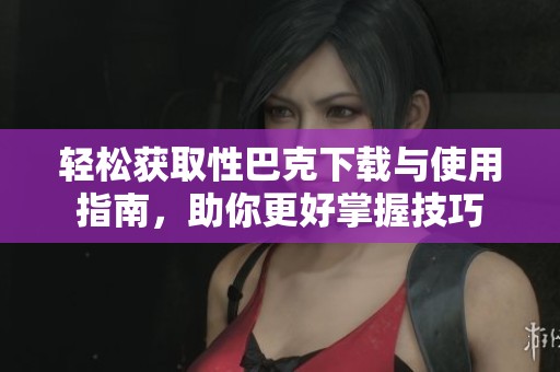 轻松获取性巴克下载与使用指南，助你更好掌握技巧