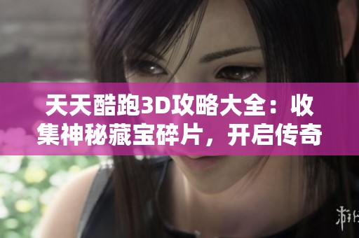 天天酷跑3D攻略大全：收集神秘藏宝碎片，开启传奇巨神遗迹新冒险之旅