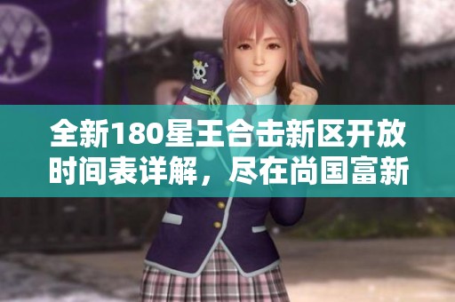 全新180星王合击新区开放时间表详解，尽在尚国富新区网带你畅游新服世界