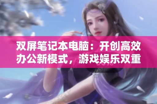 双屏笔记本电脑：开创高效办公新模式，游戏娱乐双重体验的最佳选择