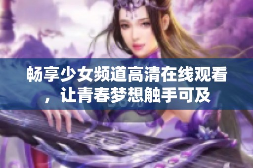 畅享少女频道高清在线观看，让青春梦想触手可及