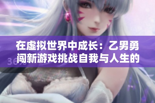 在虚拟世界中成长：乙男勇闯新游戏挑战自我与人生的精彩旅程