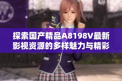探索国产精品A8198V最新影视资源的多样魅力与精彩内容