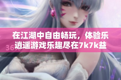 在江湖中自由畅玩，体验乐逍遥游戏乐趣尽在7k7k益智游戏平台