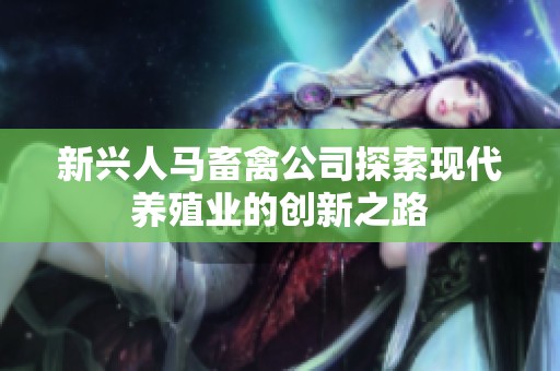 新兴人马畜禽公司探索现代养殖业的创新之路