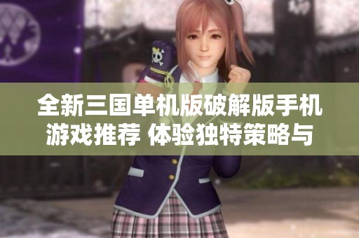 全新三国单机版破解版手机游戏推荐 体验独特策略与热血战斗乐趣