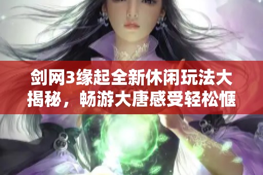 剑网3缘起全新休闲玩法大揭秘，畅游大唐感受轻松惬意的游戏时光