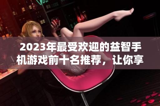 2023年最受欢迎的益智手机游戏前十名推荐，让你享受无限乐趣与挑战