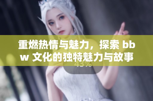 重燃热情与魅力，探索 bbw 文化的独特魅力与故事
