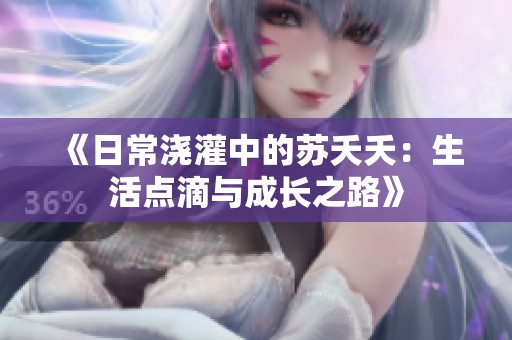 《日常浇灌中的苏夭夭：生活点滴与成长之路》