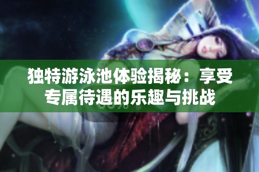 独特游泳池体验揭秘：享受专属待遇的乐趣与挑战