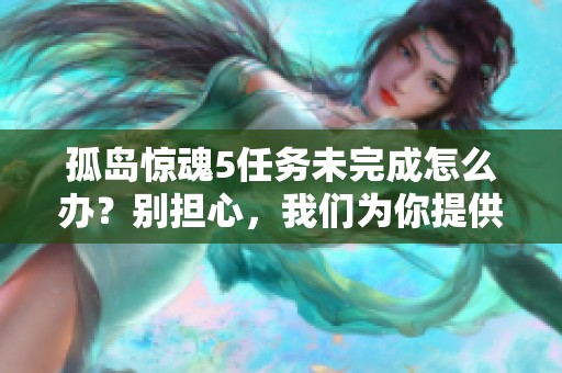 孤岛惊魂5任务未完成怎么办？别担心，我们为你提供解决方案和建议！