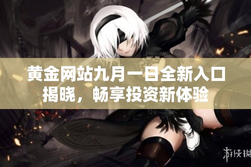 黄金网站九月一日全新入口揭晓，畅享投资新体验