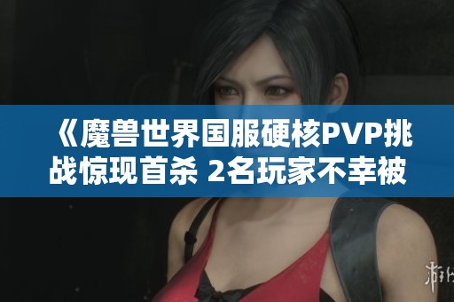 《魔兽世界国服硬核PVP挑战惊现首杀 2名玩家不幸被击杀引发热议》
