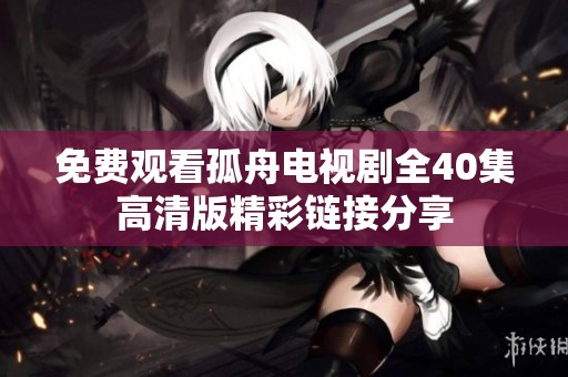 免费观看孤舟电视剧全40集高清版精彩链接分享