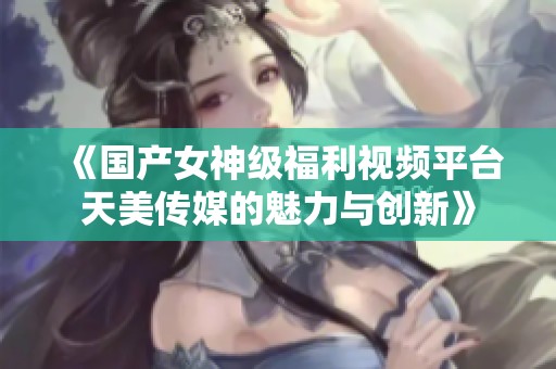《国产女神级福利视频平台天美传媒的魅力与创新》