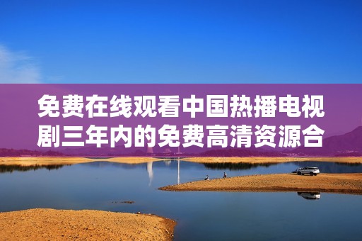 免费在线观看中国热播电视剧三年内的免费高清资源合集