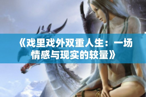 《戏里戏外双重人生：一场情感与现实的较量》