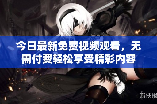 今日最新免费视频观看，无需付费轻松享受精彩内容