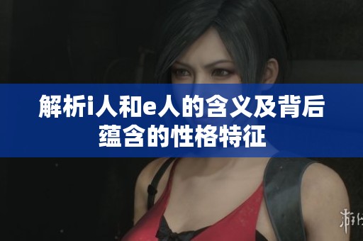 解析i人和e人的含义及背后蕴含的性格特征