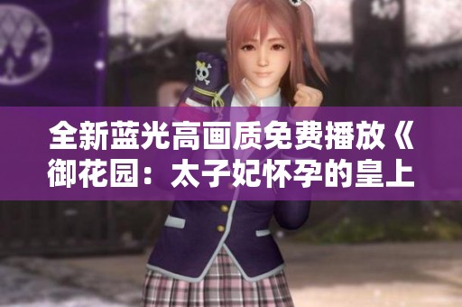 全新蓝光高画质免费播放《御花园：太子妃怀孕的皇上故事》，尽享手机观看乐趣