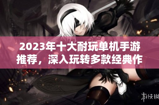 2023年十大耐玩单机手游推荐，深入玩转多款经典作品，带你体验精彩游戏时光