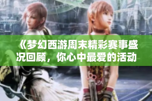 《梦幻西游周末精彩赛事盛况回顾，你心中最爱的活动是哪一项》