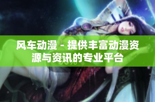 风车动漫 - 提供丰富动漫资源与资讯的专业平台