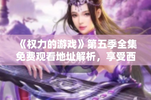 《权力的游戏》第五季全集免费观看地址解析，享受西方剧集的精彩纷呈