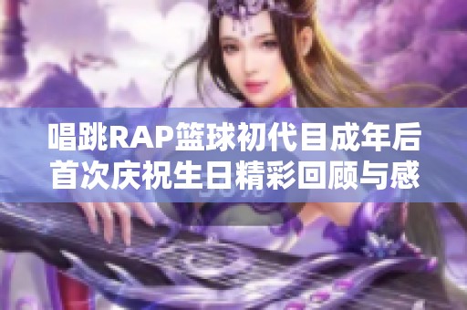唱跳RAP篮球初代目成年后首次庆祝生日精彩回顾与感悟分享