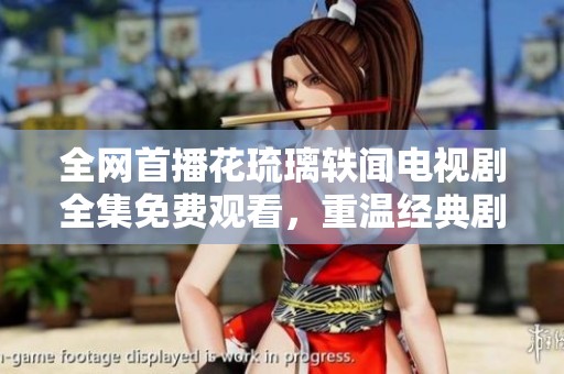 全网首播花琉璃轶闻电视剧全集免费观看，重温经典剧情与人物魅力