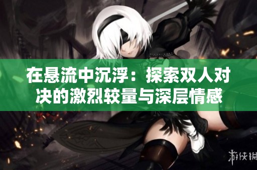 在悬流中沉浮：探索双人对决的激烈较量与深层情感