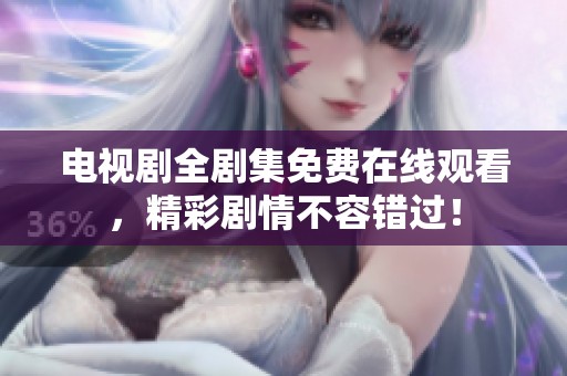 电视剧全剧集免费在线观看，精彩剧情不容错过！