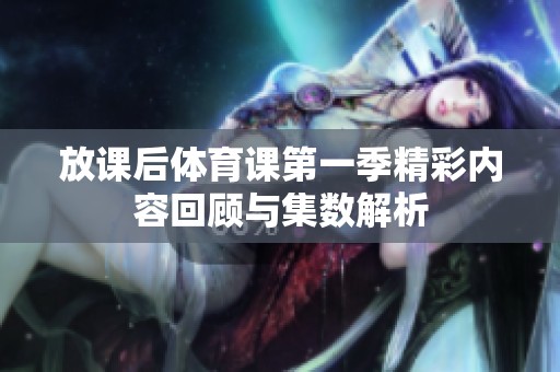 放课后体育课第一季精彩内容回顾与集数解析