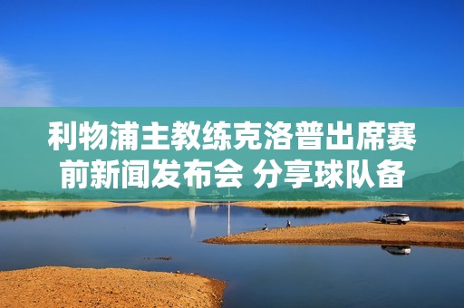 利物浦主教练克洛普出席赛前新闻发布会 分享球队备战心得与目标展望