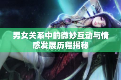 男女关系中的微妙互动与情感发展历程揭秘